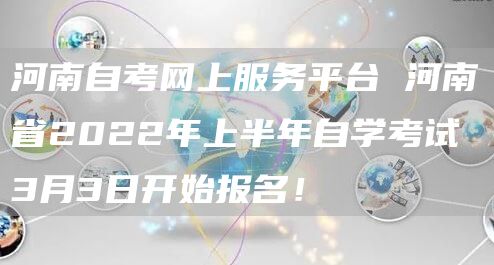 河南自考网上服务平台 河南省2022年上半年自学考试3月3日开始报名！
