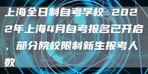上海全日制自考学校 2022年上海4月自考报名已开启，部分院校限制新生报考人数