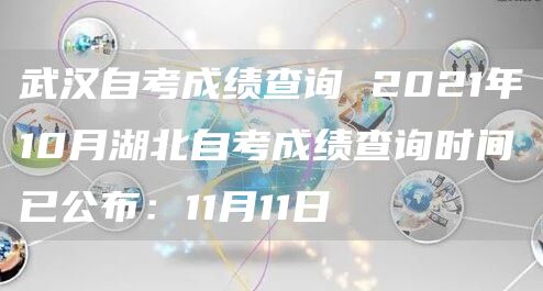 武汉自考成绩查询 2021年10月湖北自考成绩查询时间已公布：11月11日