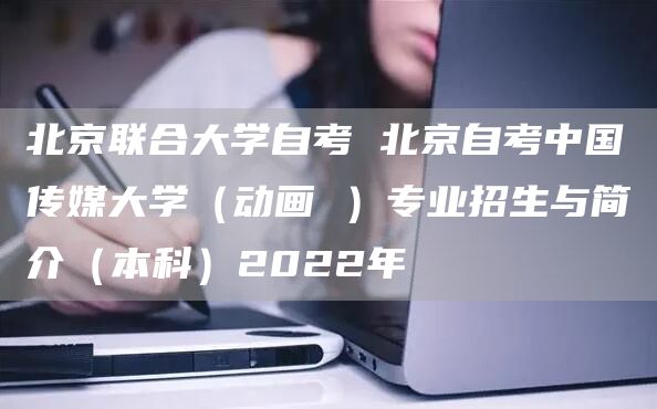 北京联合大学自考 北京自考中国传媒大学（动画 ）专业招生与简介（本科）2022年(图1)