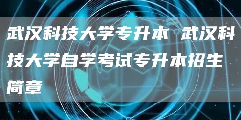 武汉科技大学专升本 武汉科技大学自学考试专升本招生简章
