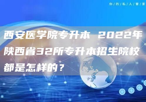 西安医学院专升本 2022年陕西省32所专升本招生院校都是怎样的？