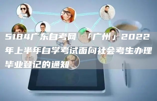 5184广东自考网 「广州」2022年上半年自学考试面向社会考生办理毕业登记的通知