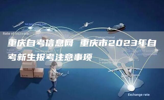 重庆自考信息网 重庆市2023年自考新生报考注意事项