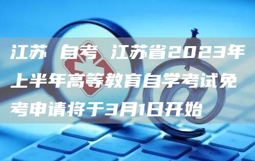 江苏 自考 江苏省2023年上半年高等教育自学考试免考申请将于3月1日开始(图1)