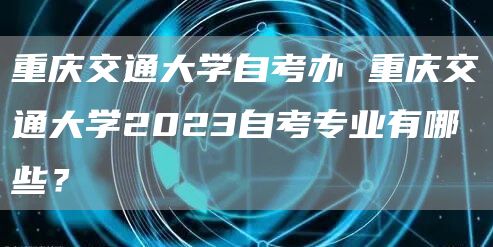 重庆交通大学自考办 重庆交通大学2023自考专业有哪些？