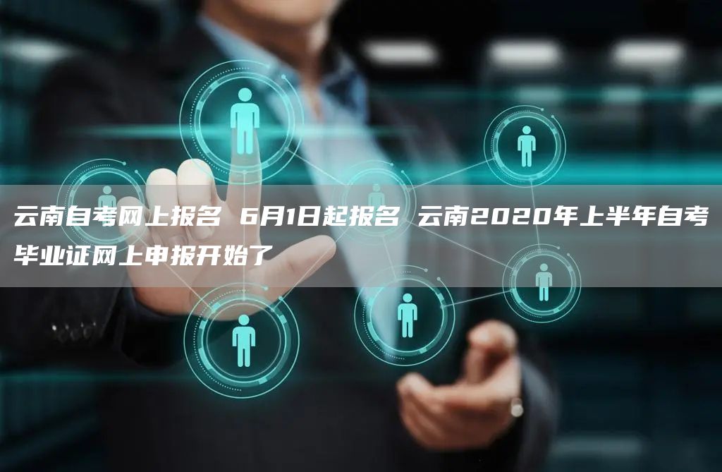 云南自考网上报名 6月1日起报名 云南2020年上半年自考毕业证网上申报开始了