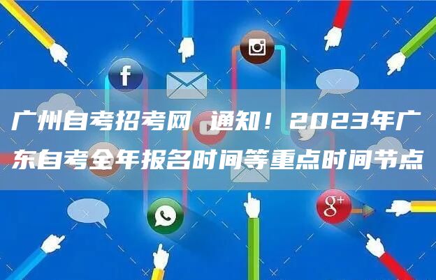 广州自考招考网 通知！2023年广东自考全年报名时间等重点时间节点(图1)