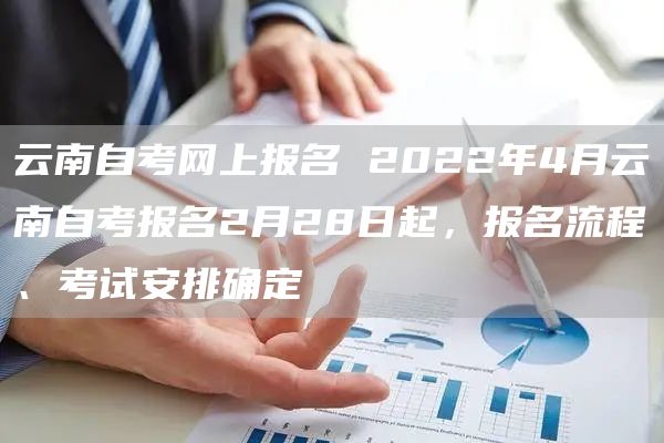 云南自考网上报名 2022年4月云南自考报名2月28日起，报名流程、考试安排确定(图1)