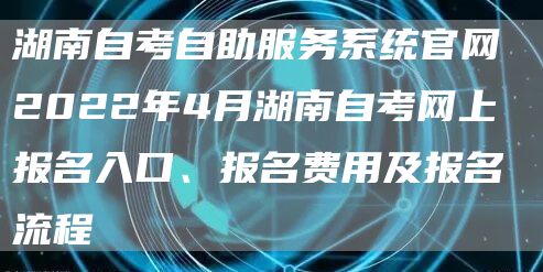 湖南自考自助服务系统官网 2022年4月湖南自考网上报名入口、报名费用及报名流程(图1)