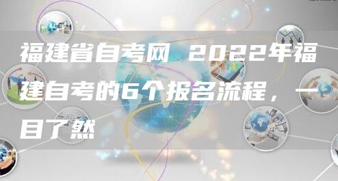 福建省自考网 2022年福建自考的6个报名流程，一目了然