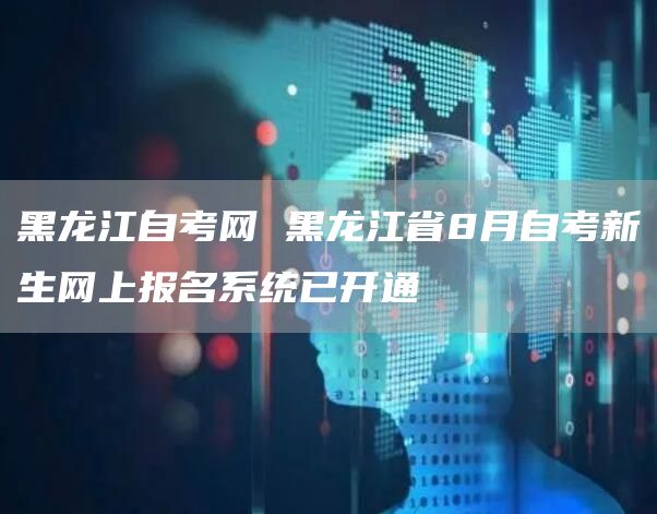 黑龙江自考网 黑龙江省8月自考新生网上报名系统已开通(图1)
