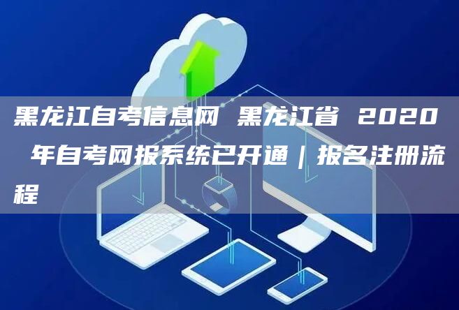 黑龙江自考信息网 黑龙江省 2020 年自考网报系统已开通｜报名注册流程(图1)