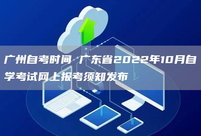 广州自考时间 广东省2022年10月自学考试网上报考须知发布