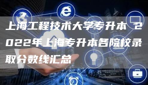 上海工程技术大学专升本 2022年上海专升本各院校录取分数线汇总