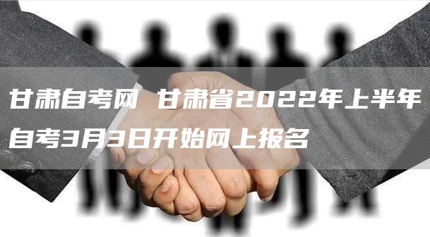 甘肃自考网 甘肃省2022年上半年自考3月3日开始网上报名