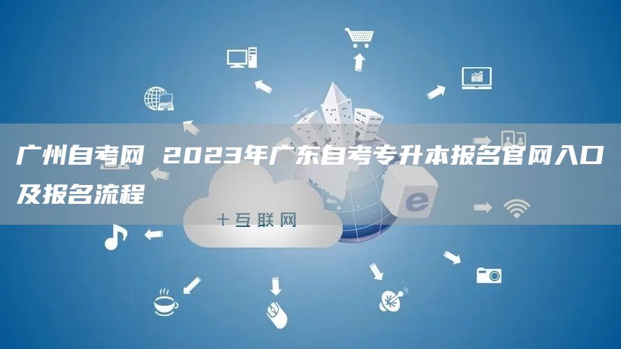 广州自考网 2023年广东自考专升本报名官网入口及报名流程