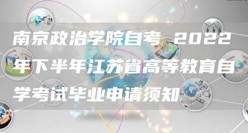 南京政治学院自考 2022年下半年江苏省高等教育自学考试毕业申请须知