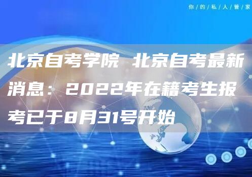 北京自考学院 北京自考最新消息：2022年在籍考生报考已于8月31号开始
