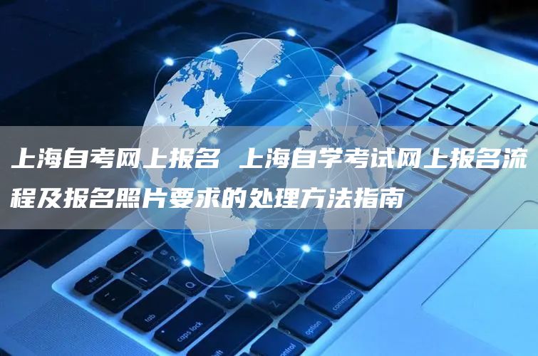 上海自考网上报名 上海自学考试网上报名流程及报名照片要求的处理方法指南(图1)