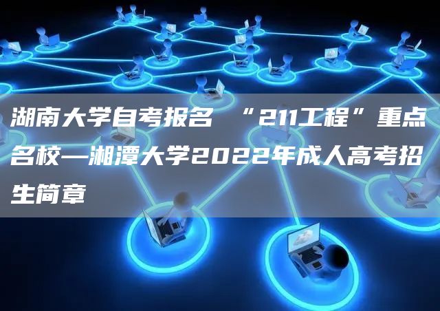 湖南大学自考报名 “211工程”重点名校—湘潭大学2022年成人高考招生简章(图1)