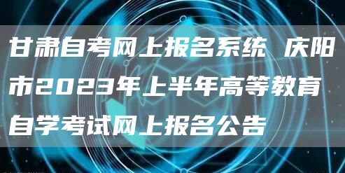 甘肃自考网上报名系统 庆阳市2023年上半年高等教育自学考试网上报名公告