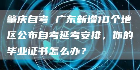 肇庆自考 广东新增10个地区公布自考延考安排，你的毕业证书怎么办？