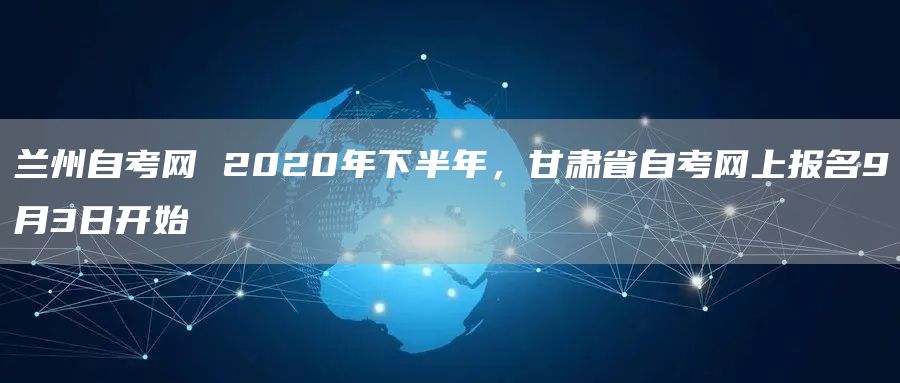 兰州自考网 2020年下半年，甘肃省自考网上报名9月3日开始