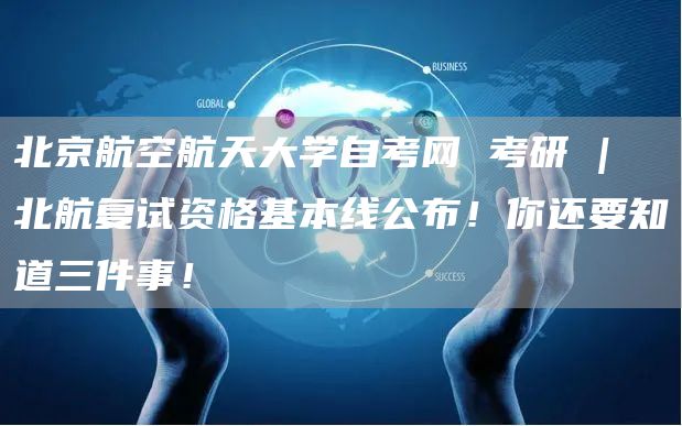 北京航空航天大学自考网 考研 | 北航复试资格基本线公布！你还要知道三件事！