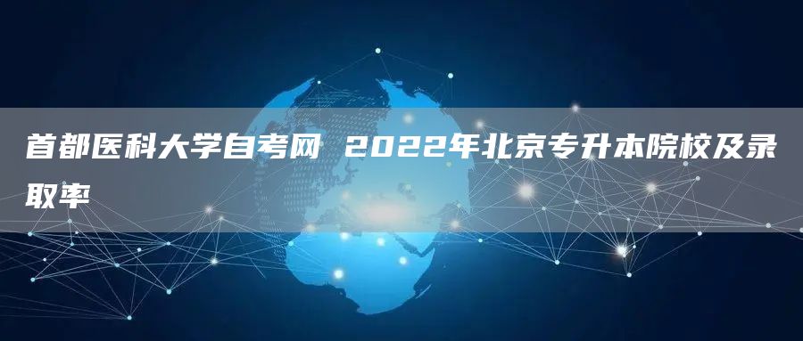 首都医科大学自考网 2022年北京专升本院校及录取率(图1)