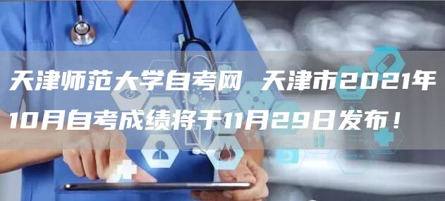 天津师范大学自考网 天津市2021年10月自考成绩将于11月29日发布！