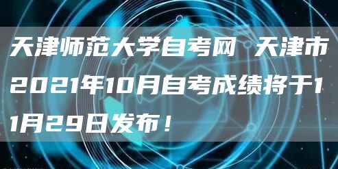 天津师范大学自考网 天津市2021年10月自考成绩将于11月29日发布！(图1)