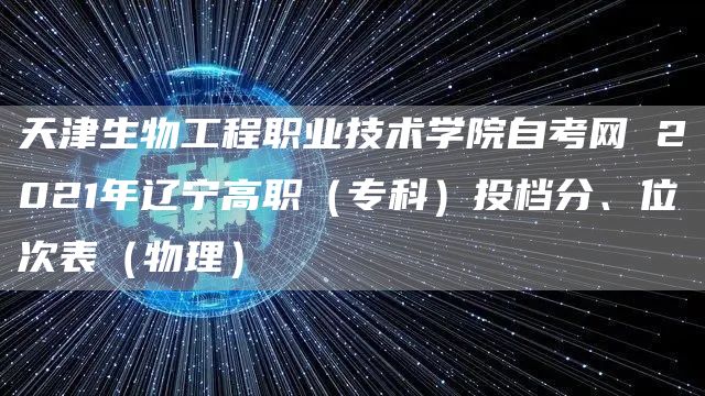 天津生物工程职业技术学院自考网 2021年辽宁高职（专科）投档分、位次表（物理）