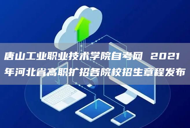 唐山工业职业技术学院自考网 2021年河北省高职扩招各院校招生章程发布
