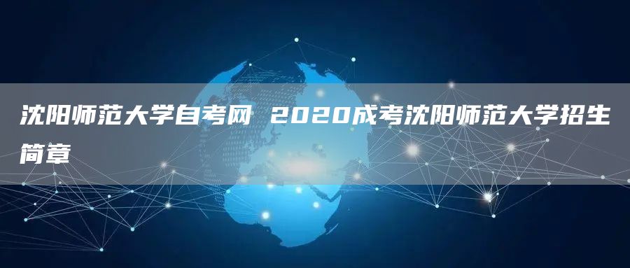 沈阳师范大学自考网 2020成考沈阳师范大学招生简章(图1)