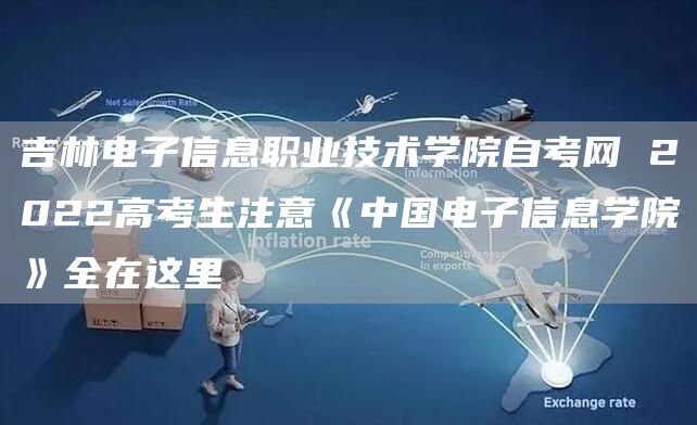 吉林电子信息职业技术学院自考网 2022高考生注意《中国电子信息学院》全在这里(图1)