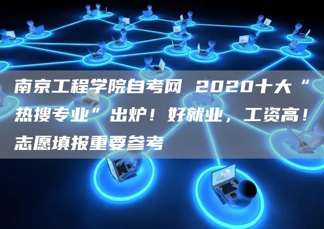 南京工程学院自考网 2020十大“热搜专业”出炉！好就业，工资高！志愿填报重要参考