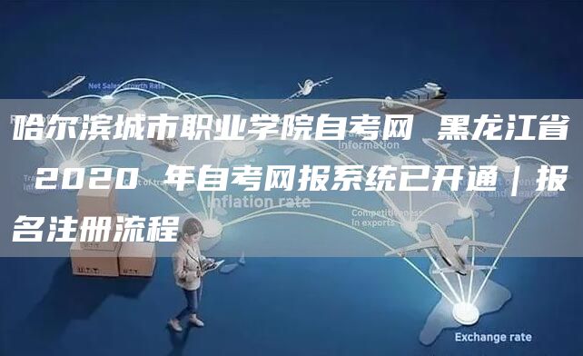 哈尔滨城市职业学院自考网 黑龙江省 2020 年自考网报系统已开通｜报名注册流程