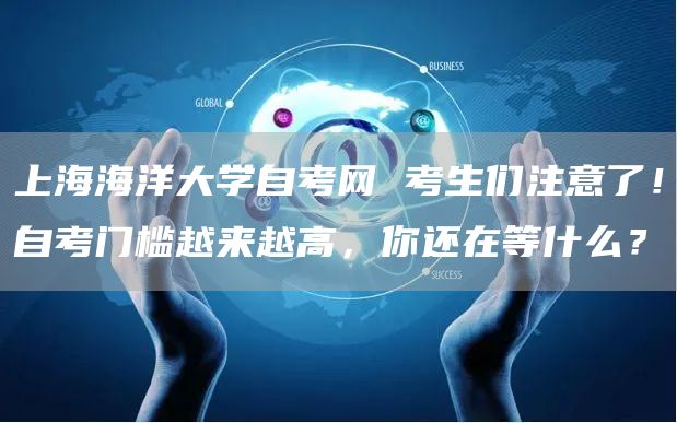 上海海洋大学自考网 考生们注意了！自考门槛越来越高，你还在等什么？
