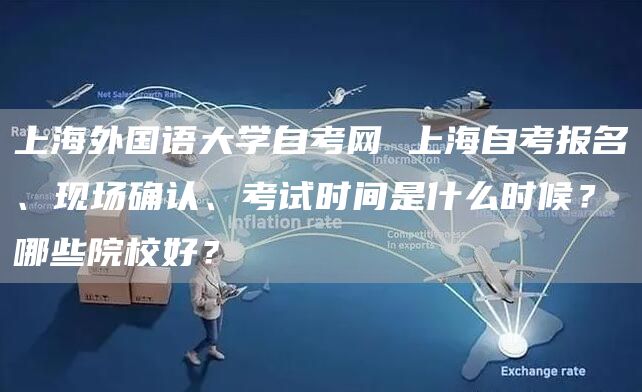 上海外国语大学自考网 上海自考报名、现场确认、考试时间是什么时候？哪些院校好？