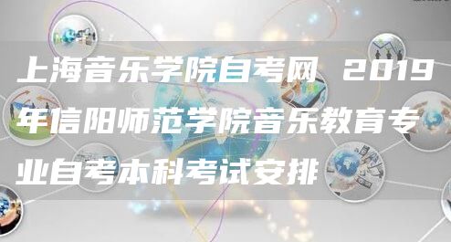 上海音乐学院自考网 2019年信阳师范学院音乐教育专业自考本科考试安排(图1)