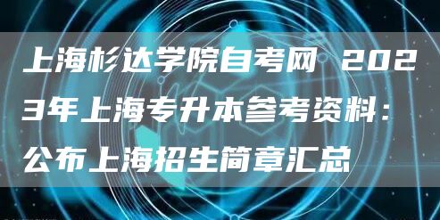 上海杉达学院自考网 2023年上海专升本参考资料：公布上海招生简章汇总
