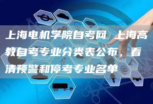 上海电机学院自考网 上海高教自考专业分类表公布，看清预警和停考专业名单