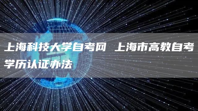 上海科技大学自考网 上海市高教自考学历认证办法(图1)