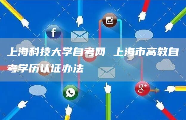 上海科技大学自考网 上海市高教自考学历认证办法