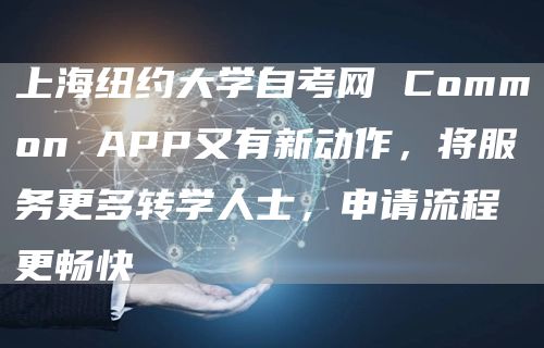 上海纽约大学自考网 Common APP又有新动作，将服务更多转学人士，申请流程