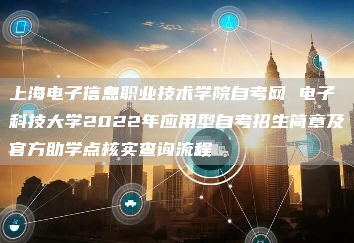上海电子信息职业技术学院自考网 电子科技大学2022年应用型自考招生简章及官方助学点核实查询流程(图1)
