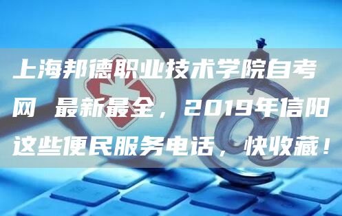 上海邦德职业技术学院自考网 最新最全，2019年信阳这些便民服务电话，快收藏！(图1)
