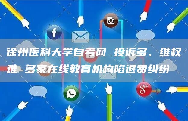 徐州医科大学自考网 投诉多、维权难 多家在线教育机构陷退费纠纷