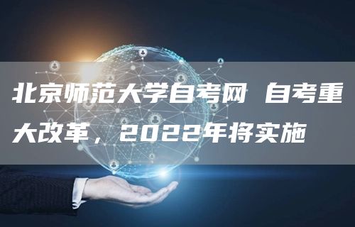 北京师范大学自考网 自考重大改革，2022年将实施